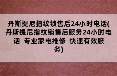 丹斯提尼指纹锁售后24小时电话(丹斯提尼指纹锁售后服务24小时电话  专业家电维修  快速有效服务)